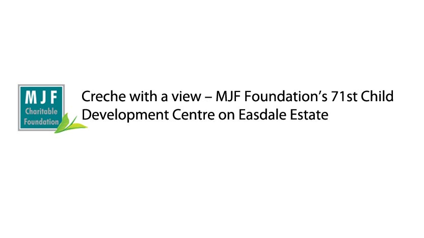 Creche with a view – MJF Foundation’s 71st Child Development Centre on Easdale Estate Creche with a view – MJF Foundation’s 71st Child Development Centre on Easdale Estate