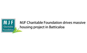 MJF Charitable Foundation drives massive housing project in Batticaloa MJF Charitable Foundation drives massive housing project in Batticaloa